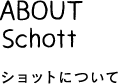 ABOUT Schott ショットについて