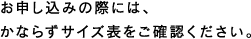 お申し込みの際には、かならずサイズ表をご確認ください。