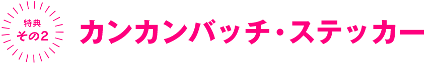 特典２　カンカンバッチ・ステッカー