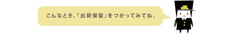 こんなとき、「出荷保留」をつかってみてね。