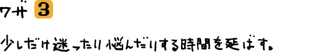 ワザ③少しだけ迷ったり悩んだりする時間を延ばす。
