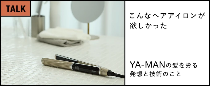 こんなヘアアイロンが欲しかった ――YA-MANの髪を労る発想と技術のこと――