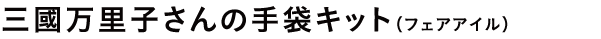 三國万里子さんの手袋キット(フェアアイル)