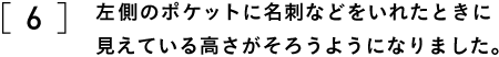 ６　左側のポケットに名刺などをいれたときに 　　見えている高さがそろうようになりました。