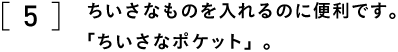 5 ちいさなものを入れるのに便利です。 「ちいさなポケット」。