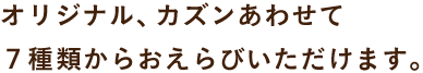 オリジナル、カズンあわせて ７種類からおえらびいただけます。