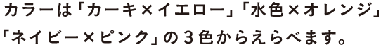 カラーは「カーキ×イエロー」「水色×オレンジ」 「ネイビー×ピンク」の３色からえらべます。