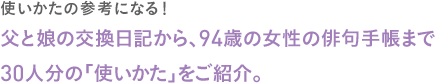 ＜使いかたの参考になる！＞
		父と娘の交換日記から、94歳の女性の俳句手帳まで
		30人分の「使いかた」をご紹介。