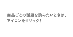 商品ごとの話題を読みたいときは、アイコンをクリック！