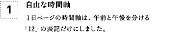 [1] 自由な時間軸 １日ページの時間軸は、午前と午後を分ける「12」の表記だけにしました。