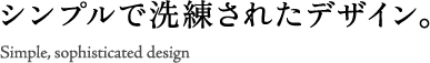 シンプルで洗練されたデザイン。 Simple and sophisticated Design.