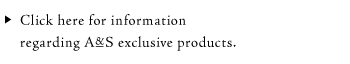 Click here for information regarding A&S exclusive products.