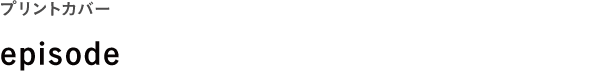 プリントカバー <br />episode