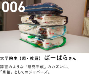 006　大学院生（現・教員）　ばーばらさん　辞書のような「研究手帳」のカズンに、「筆箱」としてのジッパーズ。