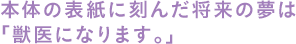 本体の表紙に刻んだ将来の夢は「獣医になります。」