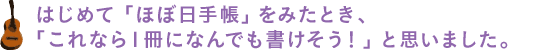 はじめて「ほぼ日手帳」をみたとき、「これなら１冊になんでも書けそう！」と思いました。