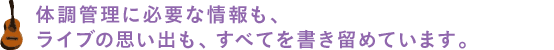 体調管理に必要な情報も、ライブの思い出も、すべてを書き留めています。