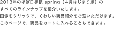 
	2013年版のほぼ日手帳、すべてのラインナップを紹介いたします。画像をクリックで、くわしい商品紹介をご覧いただけます。このページで、商品をカートに入れることもできます。