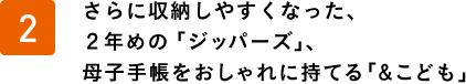 収納力がアップした２年めの「ジッパーズ」、母子手帳をおしゃれに持てる「＆こども」