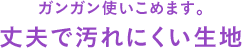 ガンガン使いこめます。丈夫で汚れにくい生地