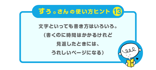 
			＜すぅ。さんの使い方のヒント（13）＞
			文字といっても書き方はいろいろ。
			（書くのに時間はかかるけれど
			見返したときには、うれしいページになる）