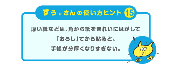 
			＜すぅ。さんの使い方のヒント（15）＞
			厚い紙などは、角から紙をきれいにはがして
			「おろし」てから貼ると、
			手帳が分厚くなりすぎない。