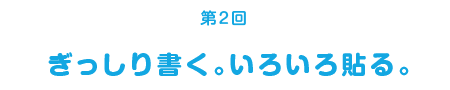 ＜第２回＞ ぎっしり書く。いろいろ貼る。