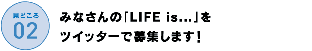 みなさんの「LIFE is…」を
ツイッターで募集します！