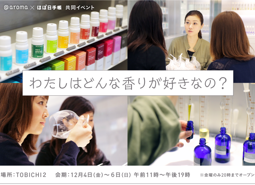 @aroma×ほぼ日手帳 共同イベント　

わたしはどんな香りが好きなの？

場所：TOBICHI２
12月4日（金）～６日（日）　午前11時～午後19時
※金曜のみ20時までオープン。