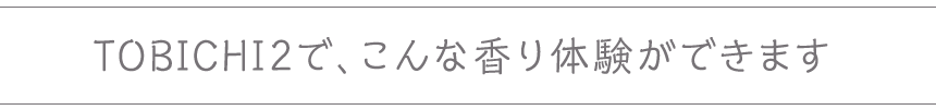 TOBICHI２で、こんな香り体験ができます