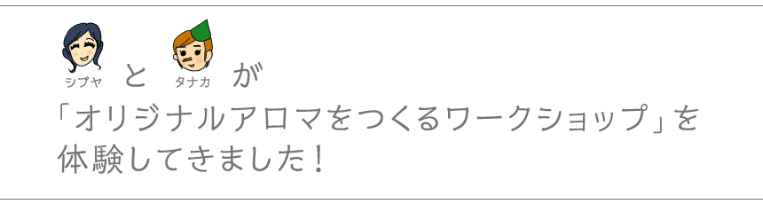 シブヤとジャンボが「オリジナルアロマをつくるワークショップ」を体験してきました！