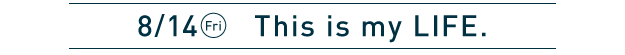 8/14　 This is my LIFE.