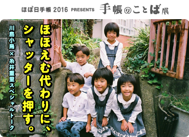 ほぼ日手帳2016 PRESENTS 手帳のことば展 ほほえむ代わりに、シャッターを押す。川島小鳥×糸井重里スペシャルトーク