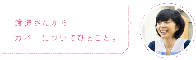 
			渡邉さんから
			カバーについてひとこと。