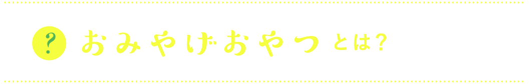 おみやげおやつとは？