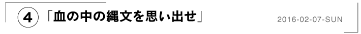 （４）「血の中の縄文を思い出せ」