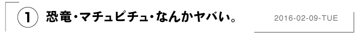 （１）恐竜・マチュピチュ・なんかヤバい。