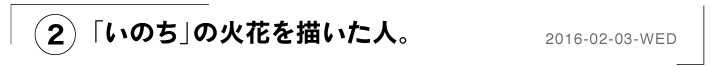 （２）「いのち」の火花を描いた人。