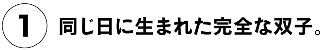 （１）同じ日に生まれた、完全な双子。