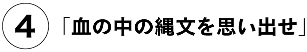 （４）「血の中の縄文を思い出せ」