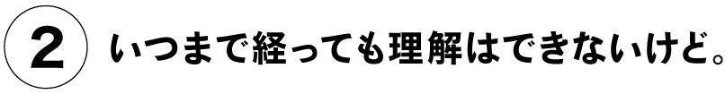 （２）いつまで経っても理解はできないけど。