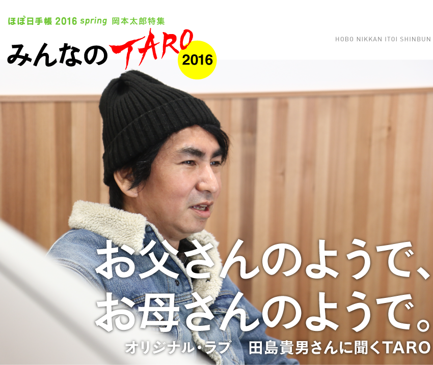 「ほぼ日手帳2016 spring」岡本太郎特集　＜みんなのTARO 2016＞お父さんのようで、
お母さんのようで。

オリジナル・ラブ　田島貴男さんに聞くTARO