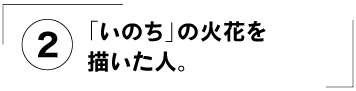 （２）「いのち」の火花を描いた人。