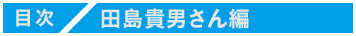 ＜目次＞
田島貴男さん編