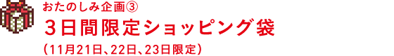 おたのしみ企画③ ３日間限定ショッピング袋 （11月21日、22日、23日限定）