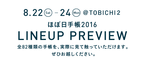 8.22(Sat.)～24(Mon.)　@TOBICHI２　ほぼ日手帳2016 LINEUP PREVIEW　全82種類の手帳を、実際に見て触っていただけます。　ぜひお越しください。