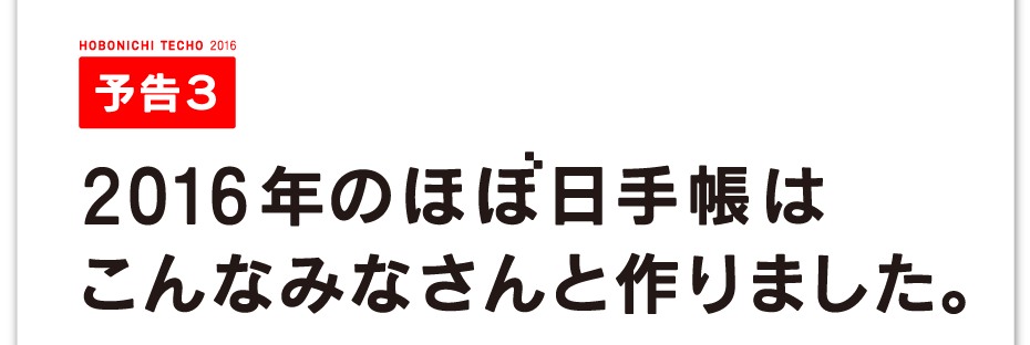 ほぼ日手帳2016 予告3
2016年のほぼ日手帳は
こんなみなさんと作りました。