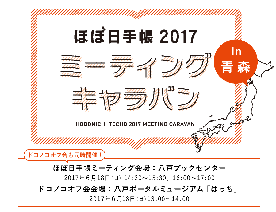 ほぼ日手帳2017ミーティングキャラバンin 青森ほぼ日手帳ミーティング会場：八戸ブックセンター
2017年６月18日（日）14:30～15:30、16:00～17:00
ドコノコオフ会会場：八戸ポータルミュージアム「はっち」
2017年６月18日（日）13:00～14:00