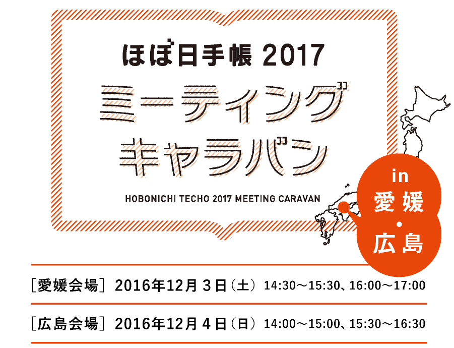 ほぼ日手帳2017
ミーティングキャラバン
in 愛媛・広島

［愛媛会場］2016年12月３日（土）14:30～15:30、16:00～17:00
［広島会場］2016年12月４日（日）14:00～15:00、15:30～16:30