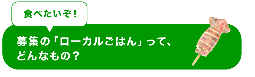 ＜食べたいぞ！＞　募集の「ローカルごはん」って、どんなもの？